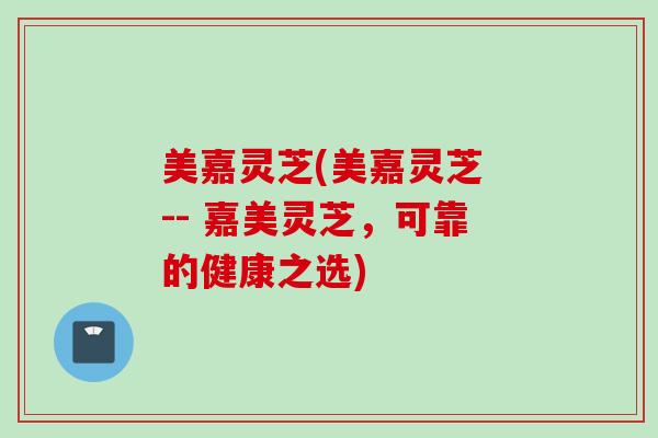 美嘉灵芝(美嘉灵芝 -- 嘉美灵芝，可靠的健康之选)