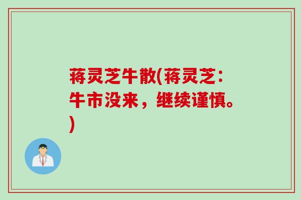 蒋灵芝牛散(蒋灵芝:牛市没来,继续谨慎。) 蒋灵芝牛散(蒋灵芝:牛市没来,继续谨慎。)