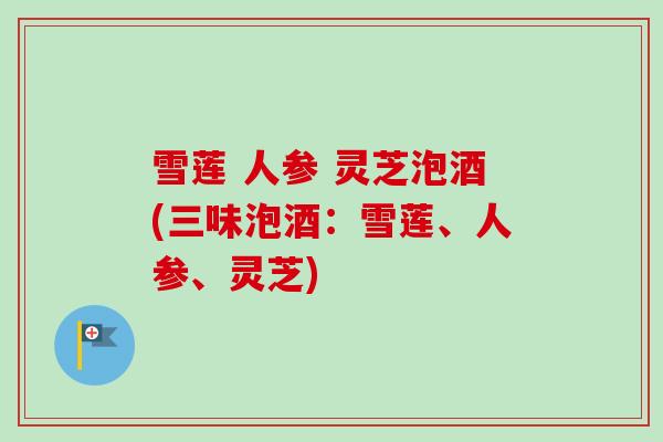 雪莲 人参 灵芝泡酒(三味泡酒：雪莲、人参、灵芝)