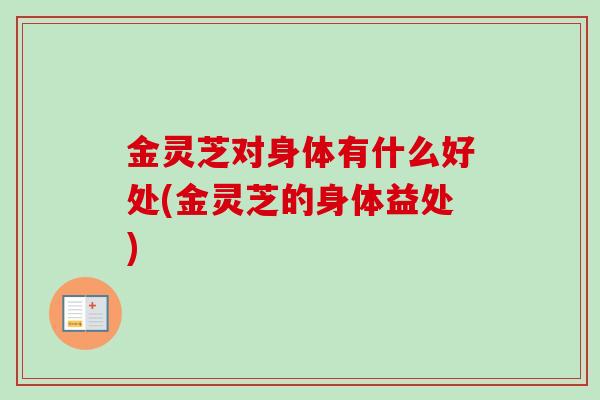 金灵芝对身体有什么好处(金灵芝的身体益处)