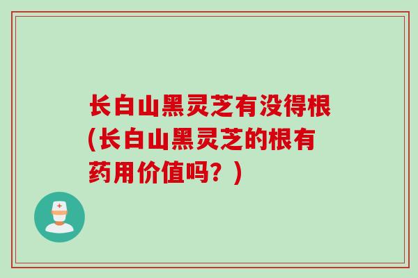 长白山黑灵芝有没得根(长白山黑灵芝的根有药用价值吗？)