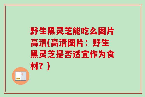 野生黑灵芝能吃么图片高清(高清图片：野生黑灵芝是否适宜作为食材？)