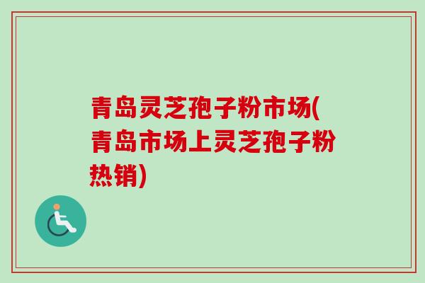 青岛灵芝孢子粉市场(青岛市场上灵芝孢子粉热销)