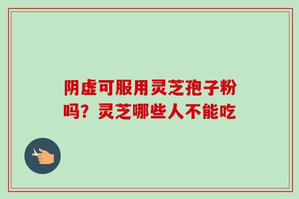 阴虚可服用灵芝孢子粉吗？灵芝哪些人不能吃