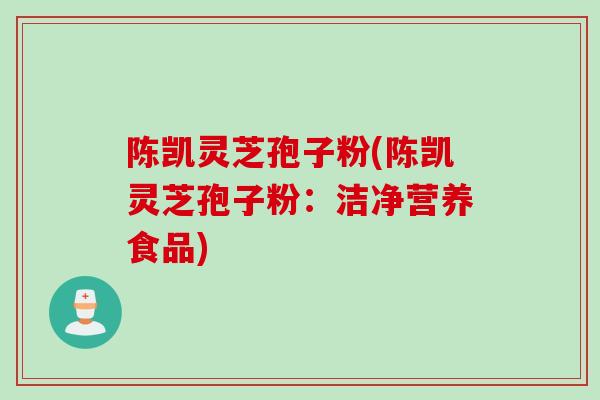 陈凯灵芝孢子粉(陈凯灵芝孢子粉：洁净营养食品)