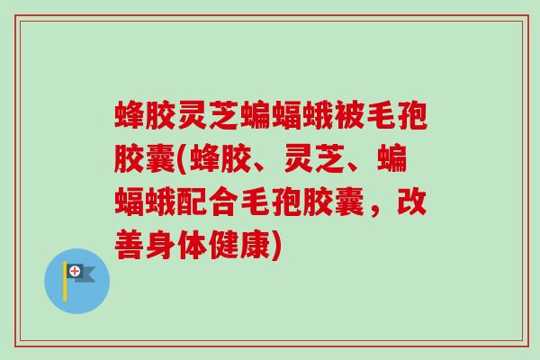 蜂胶灵芝蝙蝠蛾被毛孢胶囊(蜂胶、灵芝、蝙蝠蛾配合毛孢胶囊，改善身体健康)