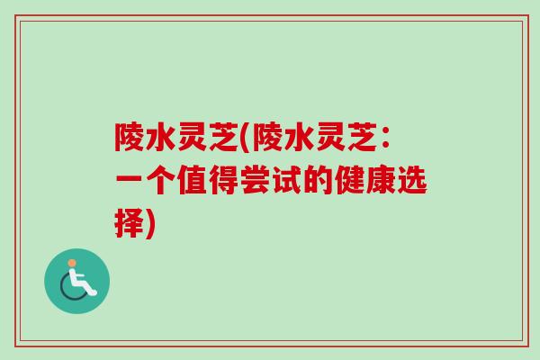 陵水灵芝(陵水灵芝：一个值得尝试的健康选择)