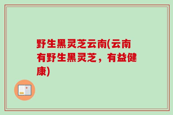 野生黑灵芝云南(云南有野生黑灵芝，有益健康)