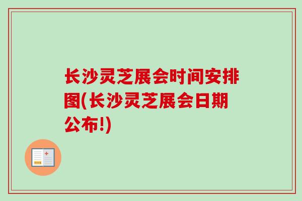 长沙灵芝展会时间安排图(长沙灵芝展会日期公布!) 长沙灵芝展会时间安排图(长沙灵芝展会日期公布!)
