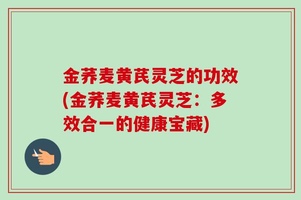 金荞麦黄芪灵芝的功效(金荞麦黄芪灵芝：多效合一的健康宝藏)