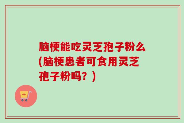 脑梗能吃灵芝孢子粉么(脑梗患者可食用灵芝孢子粉吗？)