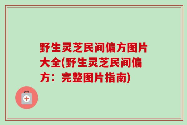 野生灵芝民间偏方图片大全(野生灵芝民间偏方：完整图片指南)