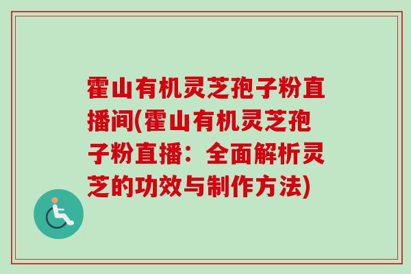 霍山有机灵芝孢子粉直播间(霍山有机灵芝孢子粉直播:全面解析灵芝的功效与制作方法) 霍山有机灵芝孢子粉直播间(霍山有机灵芝孢子粉直播:全面解析灵芝的功效与制作方法)