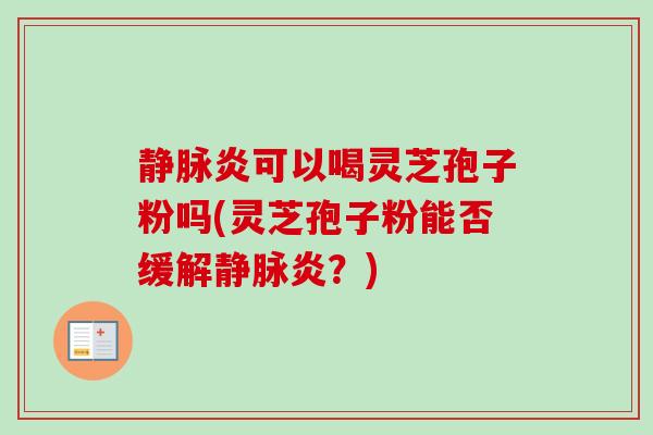 静脉炎可以喝灵芝孢子粉吗(灵芝孢子粉能否缓解静脉炎？)