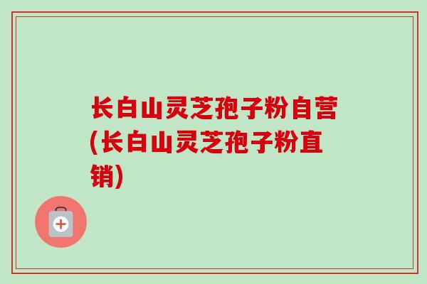 长白山灵芝孢子粉自营(长白山灵芝孢子粉直销) 长白山灵芝孢子粉自营(长白山灵芝孢子粉直销)