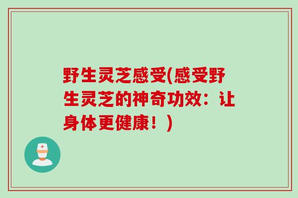 野生灵芝感受(感受野生灵芝的神奇功效:让身体更健康!) 野生灵芝感受(感受野生灵芝的神奇功效:让身体更健康!)