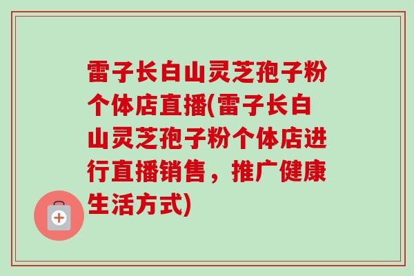 雷子长白山灵芝孢子粉个体店直播(雷子长白山灵芝孢子粉个体店进行直播销售，推广健康生活方式)