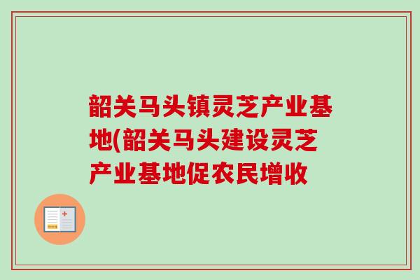 韶关马头镇灵芝产业基地(韶关马头建设灵芝产业基地促农民增收