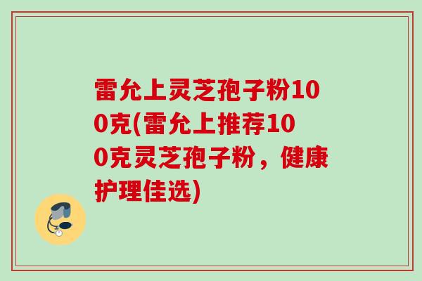 雷允上灵芝孢子粉100克(雷允上推荐100克灵芝孢子粉，健康护理佳选)