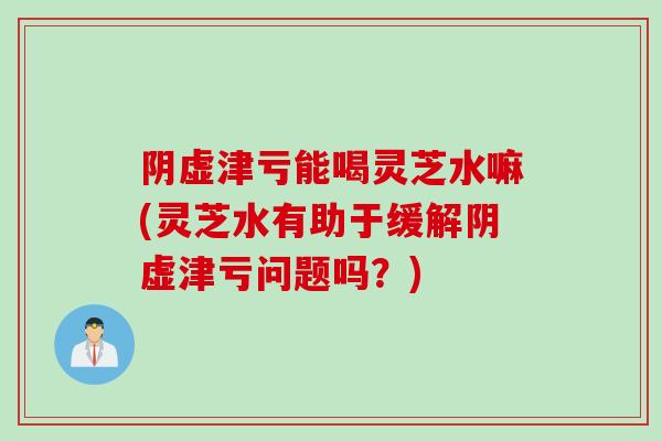 阴虚津亏能喝灵芝水嘛(灵芝水有助于缓解阴虚津亏问题吗?) 阴虚津亏能喝灵芝水嘛(灵芝水有助于缓解阴虚津亏问题吗?)