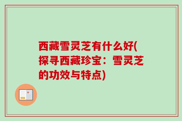 西藏雪灵芝有什么好(探寻西藏珍宝：雪灵芝的功效与特点)