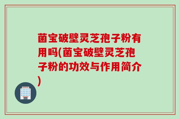 菌宝破壁灵芝孢子粉有用吗(菌宝破壁灵芝孢子粉的功效与作用简介)