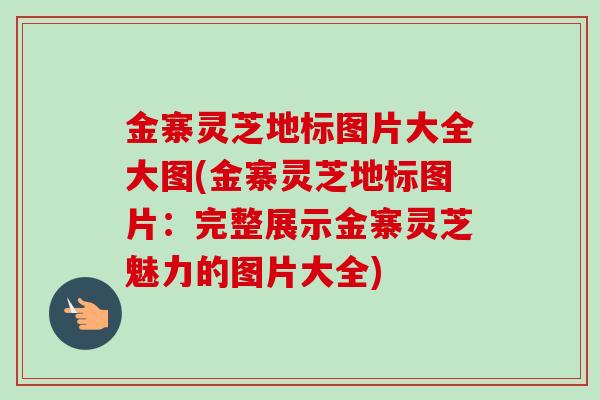 金寨灵芝地标图片大全大图(金寨灵芝地标图片:完整展示金寨灵芝魅力的图片大全) 金寨灵芝地标图片大全大图(金寨灵芝地标图片:完整展示金寨灵芝魅力的图片大全)