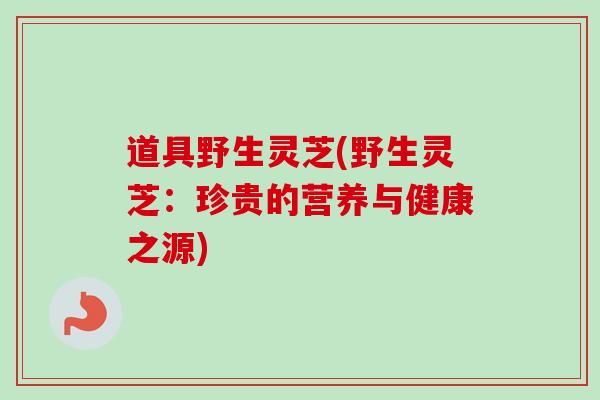道具野生灵芝(野生灵芝：珍贵的营养与健康之源)