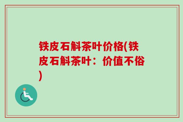 铁皮石斛茶叶价格(铁皮石斛茶叶：价值不俗)