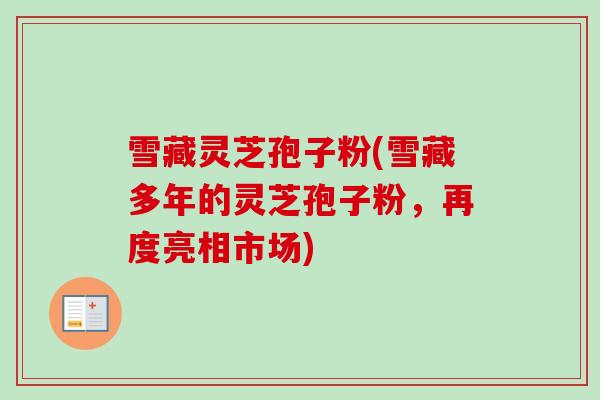 雪藏灵芝孢子粉(雪藏多年的灵芝孢子粉，再度亮相市场)