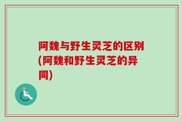 阿魏与野生灵芝的区别(阿魏和野生灵芝的异同)