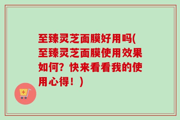 至臻灵芝面膜好用吗(至臻灵芝面膜使用效果如何?快来看看我的使用心得!) 至臻灵芝面膜好用吗(至臻灵芝面膜使用效果如何?快来看看我的使用心得!)