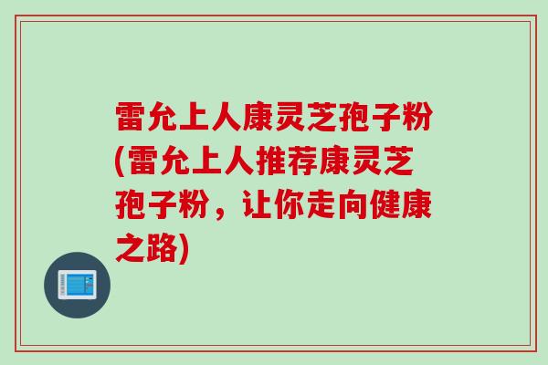 雷允上人康灵芝孢子粉(雷允上人推荐康灵芝孢子粉,让你走向健康之路) 雷允上人康灵芝孢子粉(雷允上人推荐康灵芝孢子粉,让你走向健康之路)
