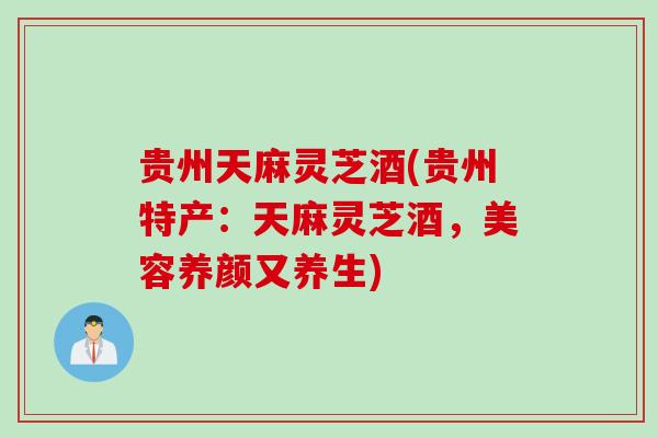 贵州天麻灵芝酒(贵州特产:天麻灵芝酒,美容养颜又养生) 贵州天麻灵芝酒(贵州特产:天麻灵芝酒,美容养颜又养生)