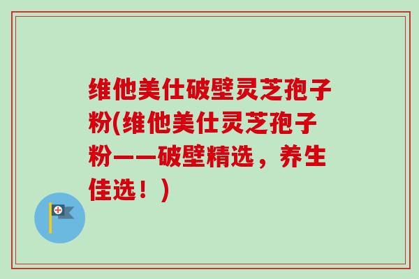 维他美仕破壁灵芝孢子粉(维他美仕灵芝孢子粉——破壁精选，养生佳选！)