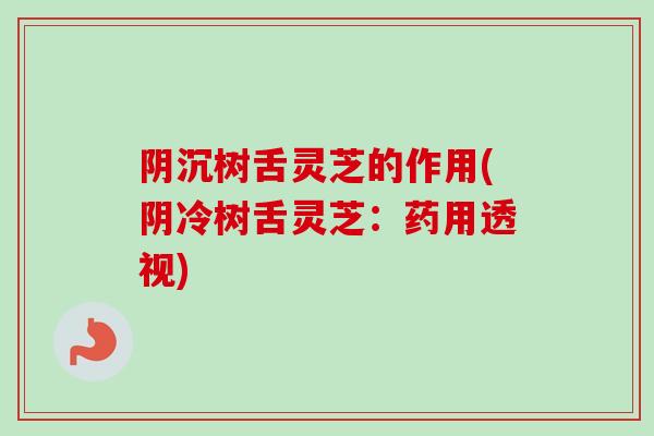 阴沉树舌灵芝的作用(阴冷树舌灵芝：药用透视)