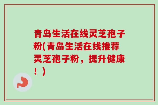 青岛生活在线灵芝孢子粉(青岛生活在线推荐灵芝孢子粉，提升健康！)