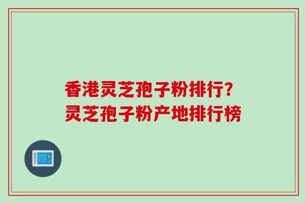 香港灵芝孢子粉排行?灵芝孢子粉产地排行榜 香港灵芝孢子粉排行?灵芝孢子粉产地排行榜