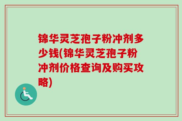 锦华灵芝孢子粉冲剂多少钱(锦华灵芝孢子粉冲剂价格查询及购买攻略) 锦华灵芝孢子粉冲剂多少钱(锦华灵芝孢子粉冲剂价格查询及购买攻略)