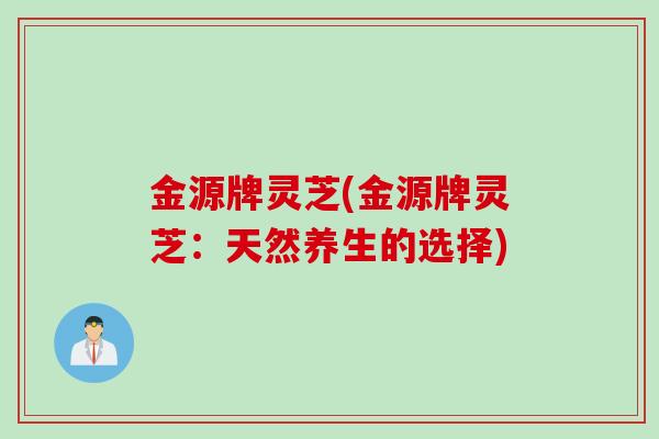 金源牌灵芝(金源牌灵芝：天然养生的选择)