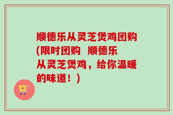 顺德乐从灵芝煲鸡团购(限时团购 顺德乐从灵芝煲鸡,给你温暖的味道!) 顺德乐从灵芝煲鸡团购(限时团购 顺德乐从灵芝煲鸡,给你温暖的味道!)