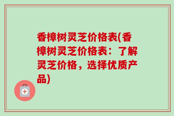 香樟树灵芝价格表(香樟树灵芝价格表:了解灵芝价格,选择优质产品) 香樟树灵芝价格表(香樟树灵芝价格表:了解灵芝价格,选择优质产品)