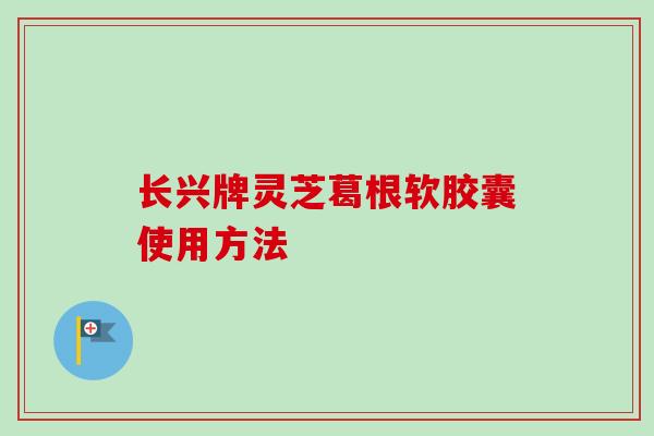 长兴牌灵芝葛根软胶囊使用方法