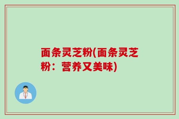 面条灵芝粉(面条灵芝粉：营养又美味)