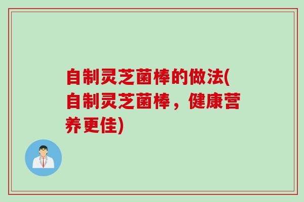自制灵芝菌棒的做法(自制灵芝菌棒，健康营养更佳)