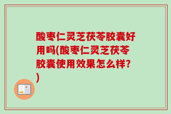 酸枣仁灵芝茯苓胶囊好用吗(酸枣仁灵芝茯苓胶囊使用效果怎么样？)