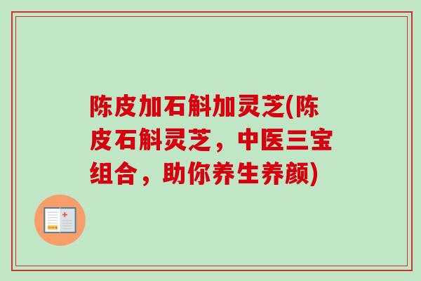 陈皮加石斛加灵芝(陈皮石斛灵芝，中医三宝组合，助你养生养颜)