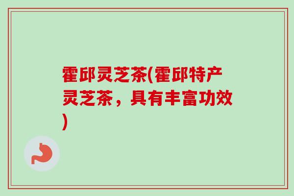 霍邱灵芝茶(霍邱特产灵芝茶，具有丰富功效)