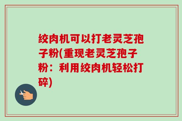 绞肉机可以打老灵芝孢子粉(重现老灵芝孢子粉:利用绞肉机轻松打碎) 绞肉机可以打老灵芝孢子粉(重现老灵芝孢子粉:利用绞肉机轻松打碎)