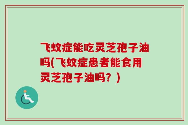 飞蚊症能吃灵芝孢子油吗(飞蚊症患者能食用灵芝孢子油吗？)